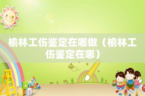 榆林工傷鑒定在哪做（榆林工傷鑒定在哪）