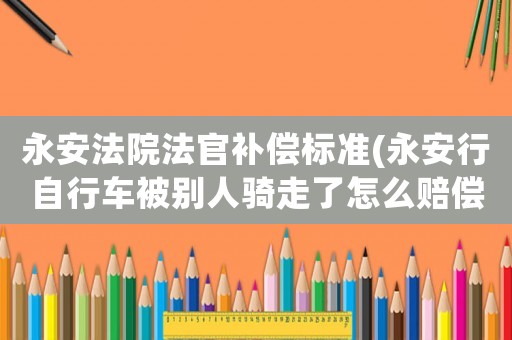 永安法院法官補(bǔ)償標(biāo)準(zhǔn)(永安行自行車(chē)被別人騎走了怎么賠償？)