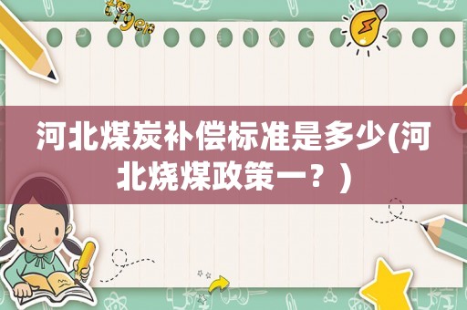 河北煤炭補償標準是多少(河北燒煤政策一？)
