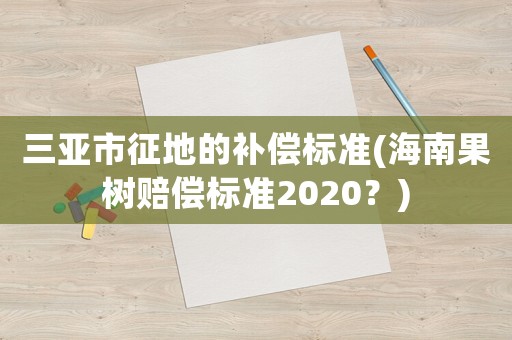 三亞市征地的補償標準(海南果樹賠償標準2020？)