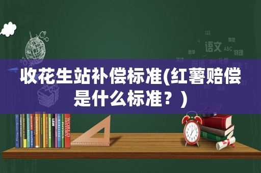 收花生站補償標準(紅薯賠償是什么標準？)