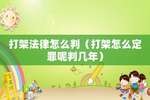 打架法律怎么判（打架怎么定罪呢判幾年）