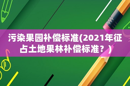 污染果園補償標準(2021年征占土地果林補償標準？)