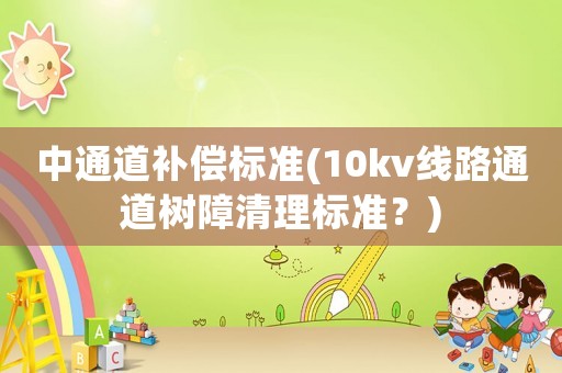 中通道補償標準(10kv線路通道樹障清理標準？)