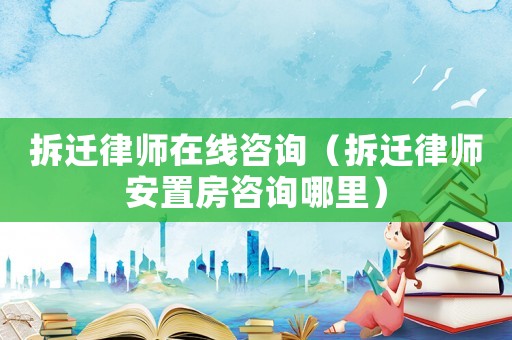 拆遷律師在線咨詢（拆遷律師安置房咨詢哪里）