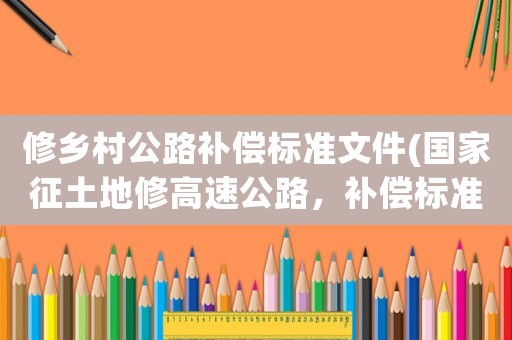 修鄉村公路補償標準文件(國家征土地修高速公路，補償標準是什么？)