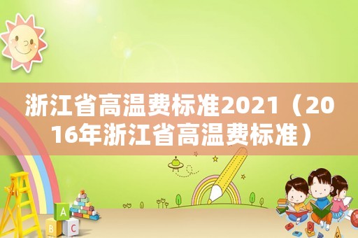 浙江省高溫費標準2021（2016年浙江省高溫費標準）