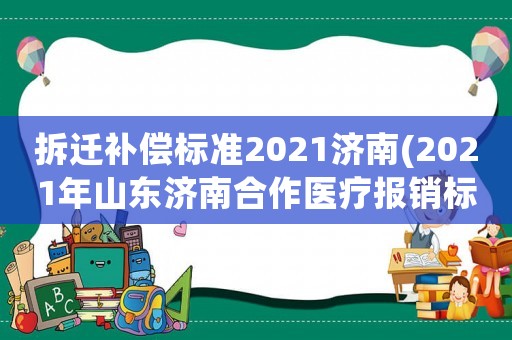 拆遷補(bǔ)償標(biāo)準(zhǔn)2021濟(jì)南(2021年山東濟(jì)南合作醫(yī)療報(bào)銷標(biāo))
