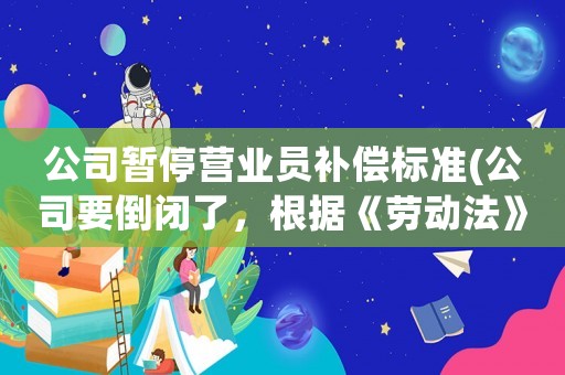 公司暫停營業(yè)員補(bǔ)償標(biāo)準(zhǔn)(公司要倒閉了，根據(jù)《勞動(dòng)法》規(guī)定員工可以獲得哪些合法的經(jīng)濟(jì)補(bǔ)償？)