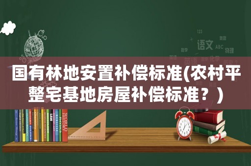 國有林地安置補償標準(農村平整宅基地房屋補償標準？)