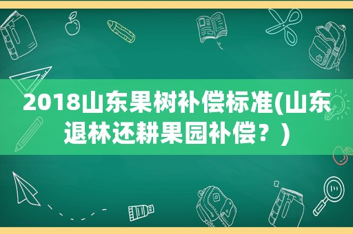 2018山東果樹補償標準(山東退林還耕果園補償？)