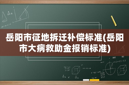 岳陽市征地拆遷補償標準(岳陽市大病救助金報銷標準)