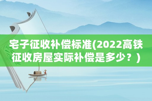 宅子征收補償標準(2022高鐵征收房屋實際補償是多少？)