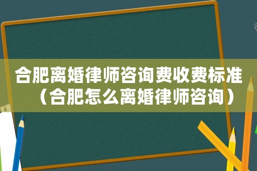合肥離婚律師咨詢費收費標準（合肥怎么離婚律師咨詢）