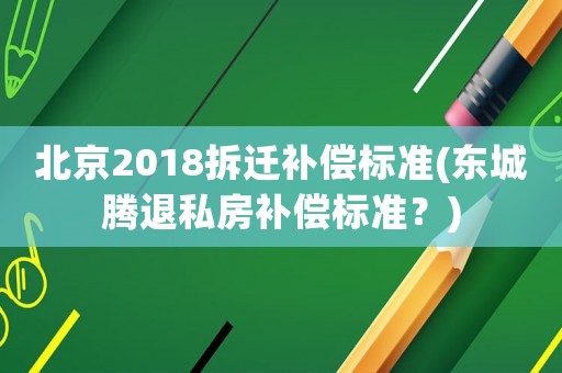 北京2018拆遷補償標準(東城騰退私房補償標準？)