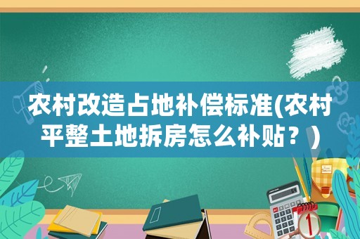 農村改造占地補償標準(農村平整土地拆房怎么補貼？)