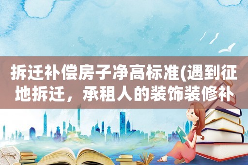 拆遷補償房子凈高標準(遇到征地拆遷，承租人的裝飾裝修補償是怎樣確定的？)