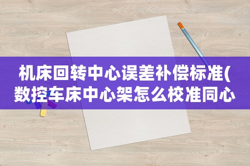 機(jī)床回轉(zhuǎn)中心誤差補(bǔ)償標(biāo)準(zhǔn)(數(shù)控車床中心架怎么校準(zhǔn)同心度)