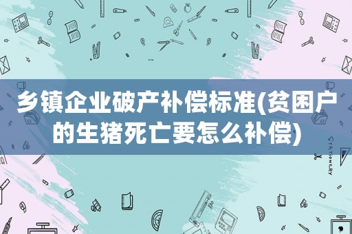 鄉(xiāng)鎮(zhèn)企業(yè)破產(chǎn)補(bǔ)償標(biāo)準(zhǔn)(貧困戶(hù)的生豬死亡要怎么補(bǔ)償)