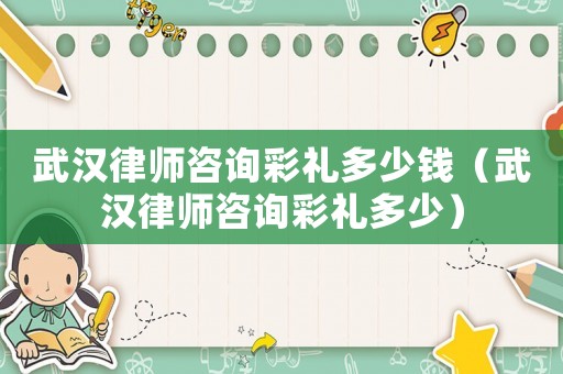 武漢律師咨詢彩禮多少錢（武漢律師咨詢彩禮多少）
