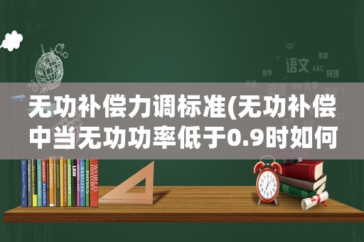 無功補償力調標準(無功補償中當無功功率低于0.9時如何調整到不低于0.9.謝謝回答者)