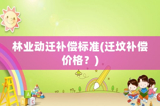 林業(yè)動遷補償標(biāo)準(zhǔn)(遷墳補償價格？)