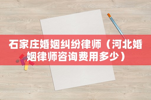 石家莊婚姻糾紛律師（河北婚姻律師咨詢費用多少）