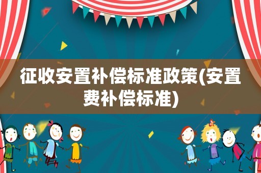 征收安置補償標準政策(安置費補償標準)