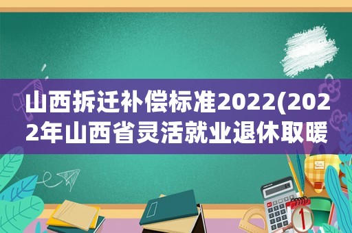 山西拆遷補償標準2022(2022年山西省靈活就業退休取暖費？)