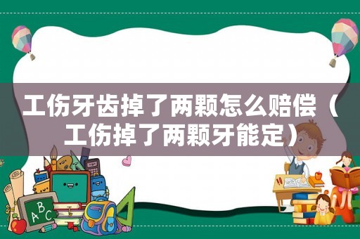 工傷牙齒掉了兩顆怎么賠償（工傷掉了兩顆牙能定）