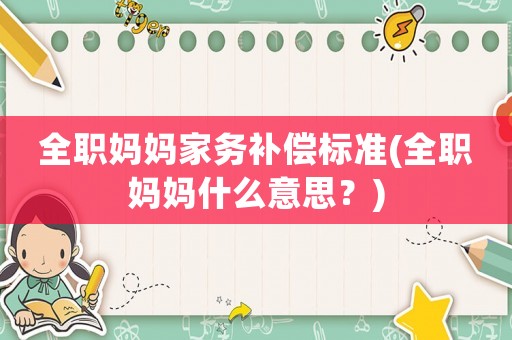 全職媽媽家務補償標準(全職媽媽什么意思？)