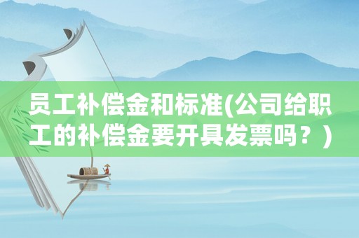員工補償金和標準(公司給職工的補償金要開具發票嗎？)