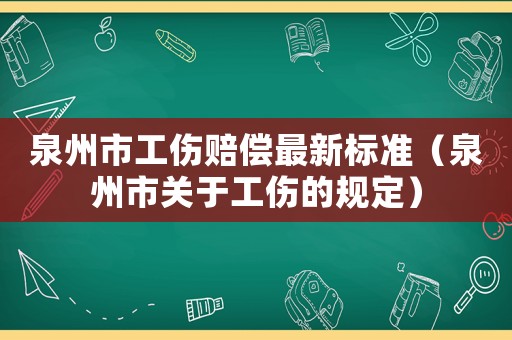 泉州市工傷賠償最新標準（泉州市關于工傷的規定）