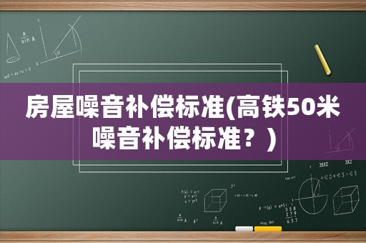 房屋噪音補償標準(高鐵50米噪音補償標準？)