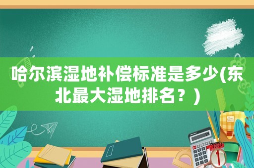哈爾濱濕地補償標準是多少(東北最大濕地排名？)