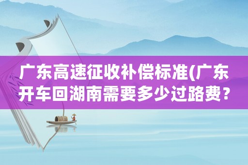 廣東高速征收補償標準(廣東開車回湖南需要多少過路費？)