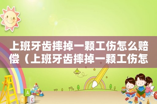 上班牙齒摔掉一顆工傷怎么賠償（上班牙齒摔掉一顆工傷怎么賠）
