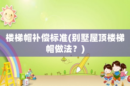 樓梯帽補償標準(別墅屋頂樓梯帽做法？)
