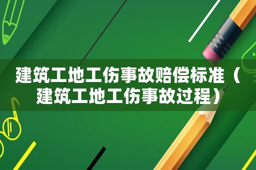 建筑工地工傷事故賠償標準（建筑工地工傷事故過程）