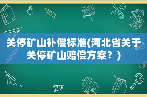 關停礦山補償標準(河北省關于關停礦山賠償方案？)