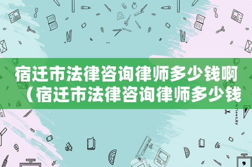 宿遷市法律咨詢律師多少錢啊（宿遷市法律咨詢律師多少錢）