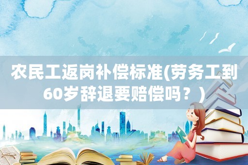農(nóng)民工返崗補(bǔ)償標(biāo)準(zhǔn)(勞務(wù)工到60歲辭退要賠償嗎？)