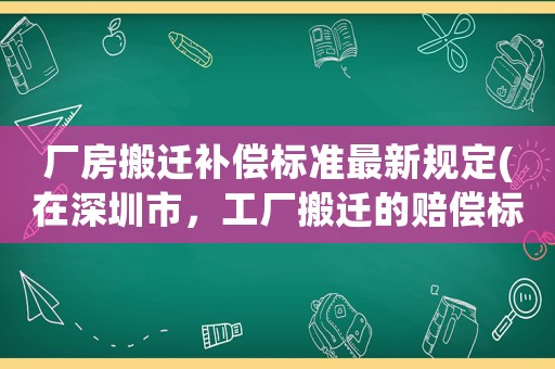 廠房搬遷補償標準最新規(guī)定(在深圳市，工廠搬遷的賠償標準是怎么樣的)