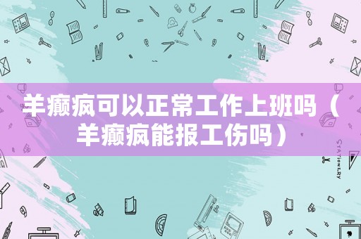 羊癲瘋可以正常工作上班嗎（羊癲瘋能報工傷嗎）