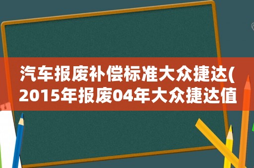 汽車報廢補償標準大眾捷達(2015年報廢04年大眾捷達值多少錢)