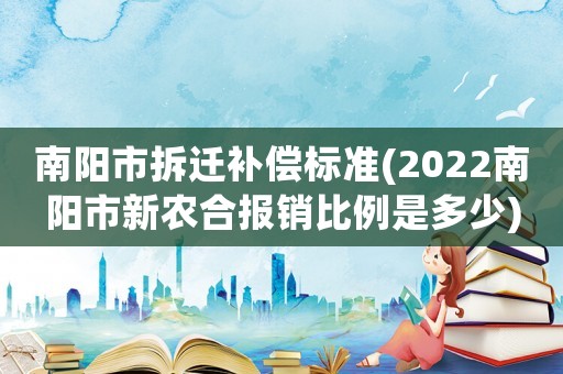 南陽市拆遷補(bǔ)償標(biāo)準(zhǔn)(2022南陽市新農(nóng)合報(bào)銷比例是多少)