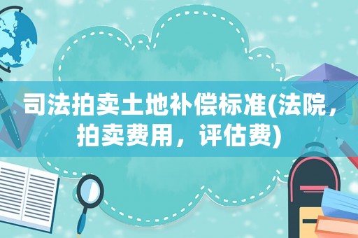 司法拍賣土地補償標準(法院，拍賣費用，評估費)