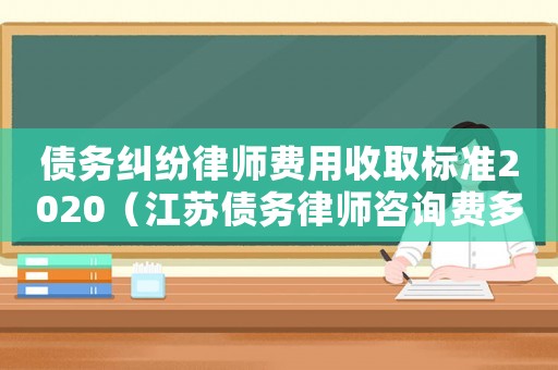 債務糾紛律師費用收取標準2020（江蘇債務律師咨詢費多少）