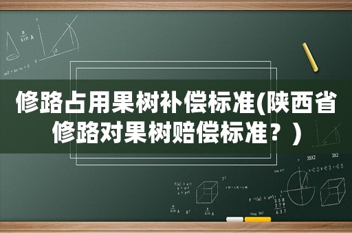 修路占用果樹補(bǔ)償標(biāo)準(zhǔn)(陜西省修路對(duì)果樹賠償標(biāo)準(zhǔn)？)