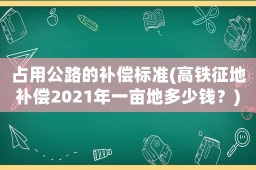 占用公路的補償標準(高鐵征地補償2021年一畝地多少錢？)